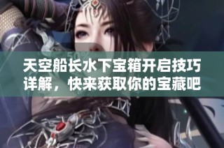 天空船长水下宝箱开启技巧详解，快来获取你的宝藏吧