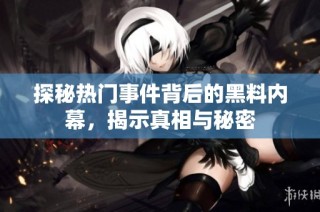 探秘热门事件背后的黑料内幕，揭示真相与秘密