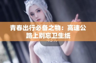 青春出行必备之物：高速公路上别忘卫生纸