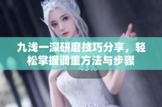 九浅一深研磨技巧分享，轻松掌握调重方法与步骤