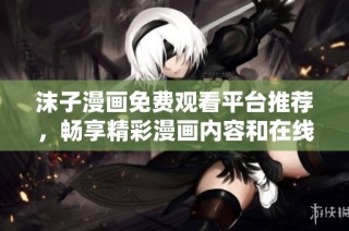 沫子漫画免费观看平台推荐，畅享精彩漫画内容和在线阅读体验