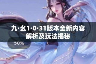 九·幺1·0·31版本全新内容解析及玩法揭秘