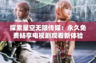 探索星空无限传媒：永久免费畅享电视剧观看新体验