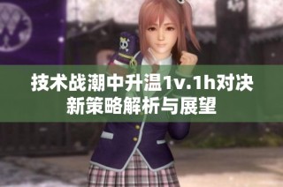 技术战潮中升温1v.1h对决新策略解析与展望