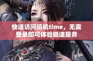 快速访问搞机time，无需登录即可体验极速服务