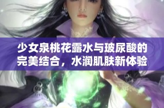 少女泉桃花露水与玻尿酸的完美结合，水润肌肤新体验