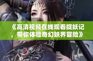 《高清视频在线观看捉妖记，带你体验奇幻妖界冒险》