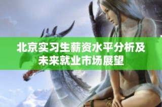 北京实习生薪资水平分析及未来就业市场展望