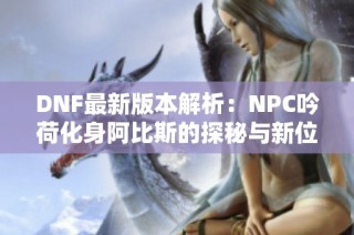 DNF最新版本解析：NPC吟荷化身阿比斯的探秘与新位置攻略