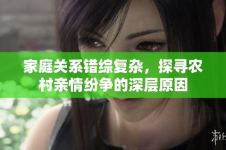 家庭关系错综复杂，探寻农村亲情纷争的深层原因