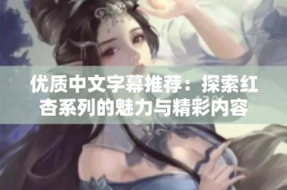 优质中文字幕推荐：探索红杏系列的魅力与精彩内容