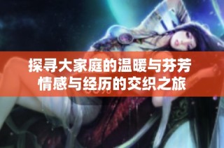 探寻大家庭的温暖与芬芳 情感与经历的交织之旅