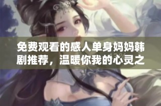 免费观看的感人单身妈妈韩剧推荐，温暖你我的心灵之旅