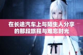 在长途汽车上与陌生人分享的那段旅程与难忘时光