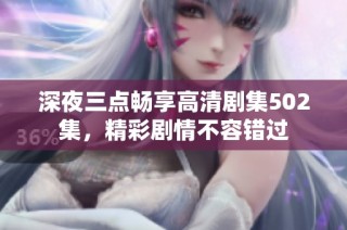 深夜三点畅享高清剧集502集，精彩剧情不容错过