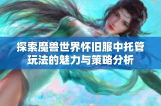 探索魔兽世界怀旧服中托管玩法的魅力与策略分析