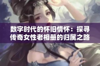 数字时代的怀旧情怀：探寻传奇女性老相册的归属之路