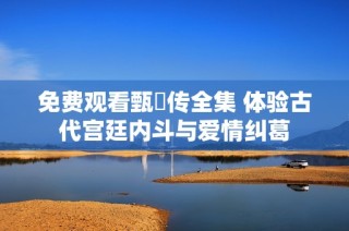 免费观看甄嬛传全集 体验古代宫廷内斗与爱情纠葛