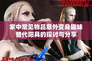 家中常见物品意外变身趣味替代阳具的探讨与分享