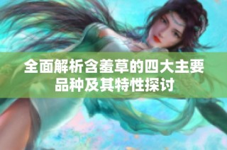 全面解析含羞草的四大主要品种及其特性探讨