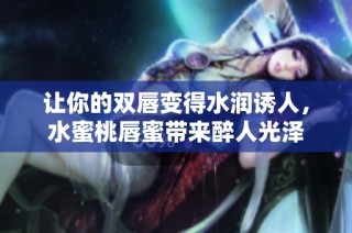 让你的双唇变得水润诱人，水蜜桃唇蜜带来醉人光泽
