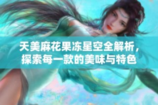 天美麻花果冻星空全解析，探索每一款的美味与特色