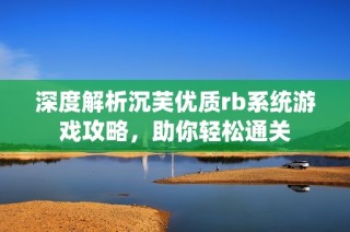 深度解析沉芙优质rb系统游戏攻略，助你轻松通关