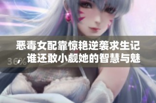 恶毒女配靠惊艳逆袭求生记，谁还敢小觑她的智慧与魅力