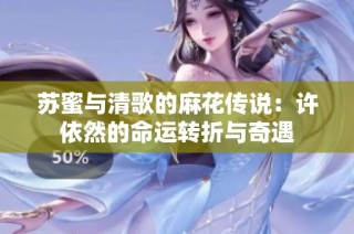 苏蜜与清歌的麻花传说：许依然的命运转折与奇遇