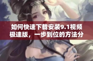 如何快速下载安装9.1视频极速版，一步到位的方法分享