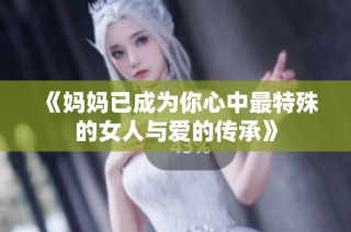 《妈妈已成为你心中最特殊的女人与爱的传承》