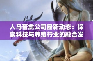 人马畜禽公司最新动态：探索科技与养殖行业的融合发展