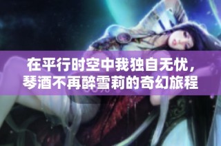 在平行时空中我独自无忧，琴酒不再醉雪莉的奇幻旅程