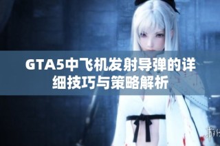 GTA5中飞机发射导弹的详细技巧与策略解析