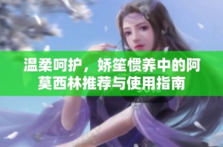温柔呵护，娇笙惯养中的阿莫西林推荐与使用指南