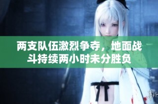 两支队伍激烈争夺，地面战斗持续两小时未分胜负