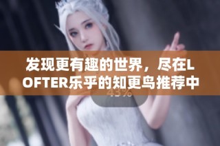 发现更有趣的世界，尽在LOFTER乐乎的知更鸟推荐中