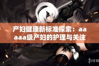 产妇健康新标准探索：aaaaa级产妇的护理与关注