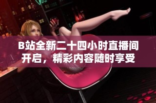 B站全新二十四小时直播间开启，精彩内容随时享受