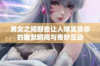 男女之间那些让人啼笑皆非的幽默瞬间与奇妙互动