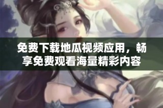 免费下载地瓜视频应用，畅享免费观看海量精彩内容