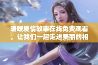 暖暖爱情故事在线免费观看，让我们一起走进美丽的相遇时光