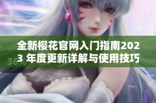 全新樱花官网入门指南2023 年度更新详解与使用技巧