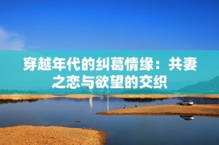 穿越年代的纠葛情缘：共妻之恋与欲望的交织