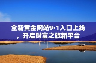 全新黄金网站9·1入口上线，开启财富之旅新平台