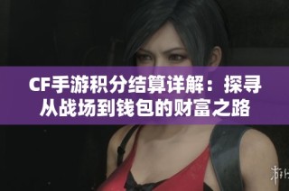 CF手游积分结算详解：探寻从战场到钱包的财富之路