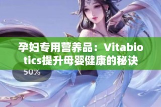 孕妇专用营养品：Vitabiotics提升母婴健康的秘诀
