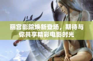 丽宫影院焕新登场，期待与你共享精彩电影时光