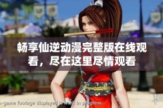 畅享仙逆动漫完整版在线观看，尽在这里尽情观看