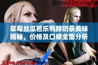 草莓丝瓜芭乐鸭脖奶茶美味揭秘，价格及口感全面分析